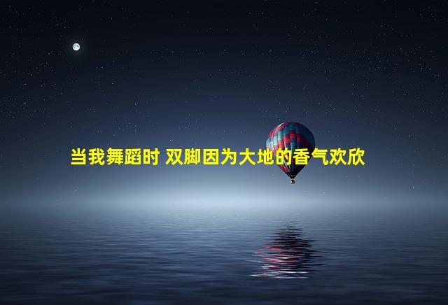 当我舞蹈时 双脚因为大地的香气欢欣